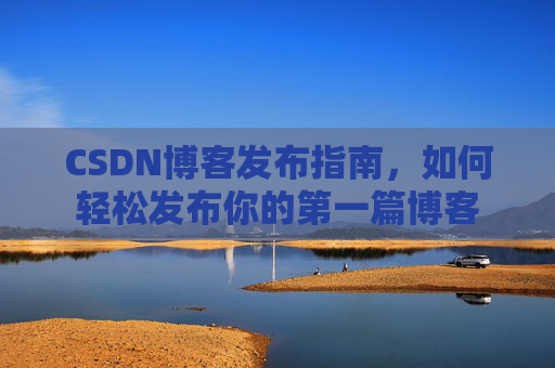CSDN博客发布指南，如何轻松发布你的第一篇博客